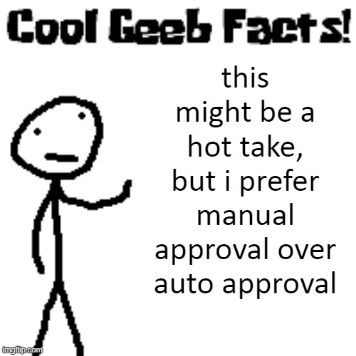 cool geeb facts | this might be a hot take, but i prefer manual approval over auto approval | image tagged in cool geeb facts | made w/ Imgflip meme maker