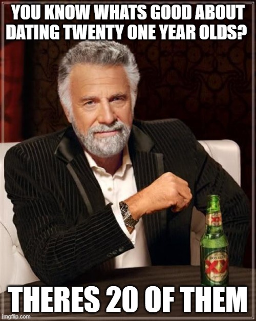 (S: awww naaah man gg extremely dark for this one) | YOU KNOW WHATS GOOD ABOUT DATING TWENTY ONE YEAR OLDS? THERES 20 OF THEM | image tagged in memes,the most interesting man in the world | made w/ Imgflip meme maker