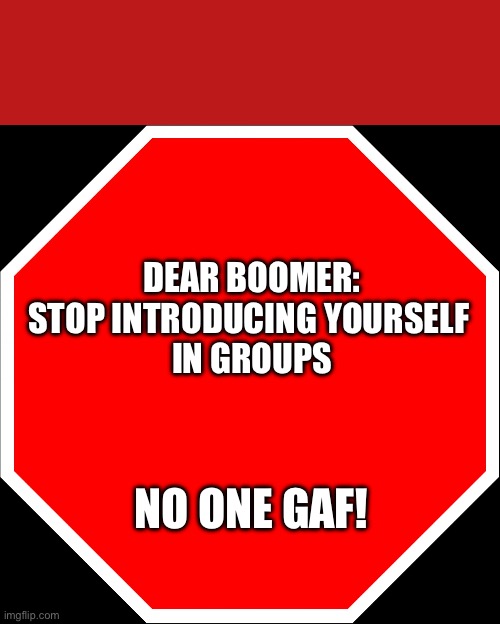 Dear boomer | DEAR BOOMER:
STOP INTRODUCING YOURSELF 
IN GROUPS; NO ONE GAF! | image tagged in blank stop sign | made w/ Imgflip meme maker