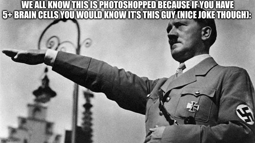 Adolf Hitler Heil | WE ALL KNOW THIS IS PHOTOSHOPPED BECAUSE IF YOU HAVE 5+ BRAIN CELLS YOU WOULD KNOW IT’S THIS GUY (NICE JOKE THOUGH): | image tagged in adolf hitler heil | made w/ Imgflip meme maker