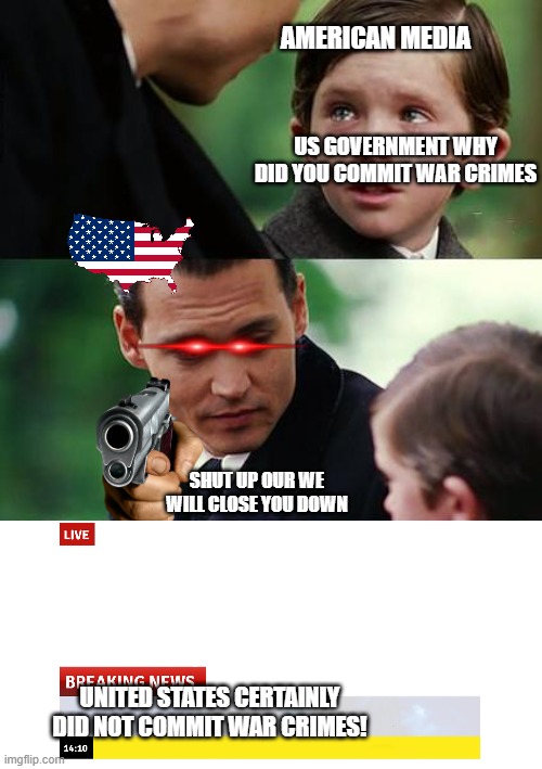 USA and war crimes | AMERICAN MEDIA; US GOVERNMENT WHY DID YOU COMMIT WAR CRIMES; SHUT UP OUR WE WILL CLOSE YOU DOWN; UNITED STATES CERTAINLY DID NOT COMMIT WAR CRIMES! | image tagged in memes,finding neverland | made w/ Imgflip meme maker