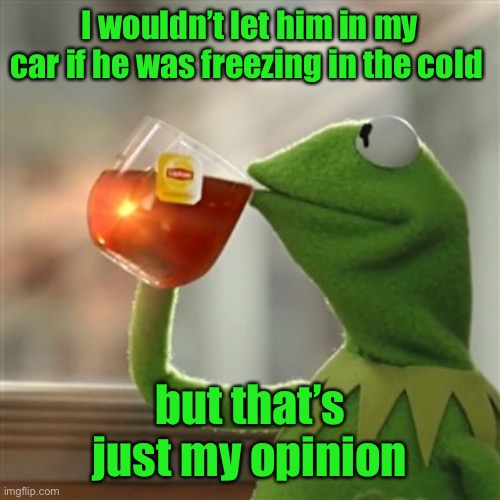 Keemit | I wouldn’t let him in my car if he was freezing in the cold but that’s just my opinion | image tagged in keemit | made w/ Imgflip meme maker