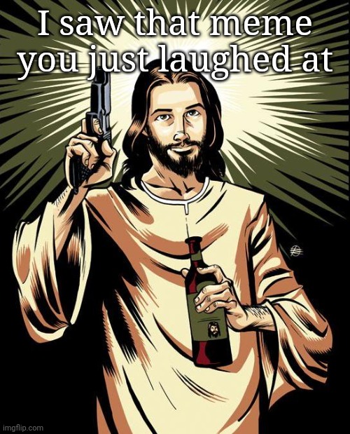 Ghetto Jesus Meme | I saw that meme you just laughed at | image tagged in memes,ghetto jesus | made w/ Imgflip meme maker