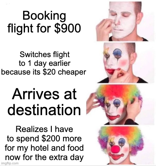 Travel Mistakes | Booking flight for $900; Switches flight to 1 day earlier because its $20 cheaper; Arrives at destination; Realizes I have to spend $200 more for my hotel and food now for the extra day | image tagged in memes,clown applying makeup | made w/ Imgflip meme maker