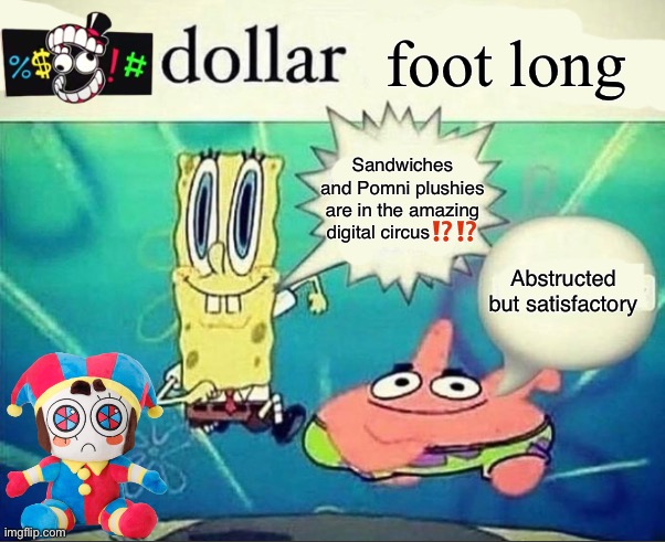 *bonk* dollar foot-long | foot long; Sandwiches and Pomni plushies are in the amazing digital circus⁉️⁉️; Abstructed but satisfactory | image tagged in 5 dollar foot long | made w/ Imgflip meme maker