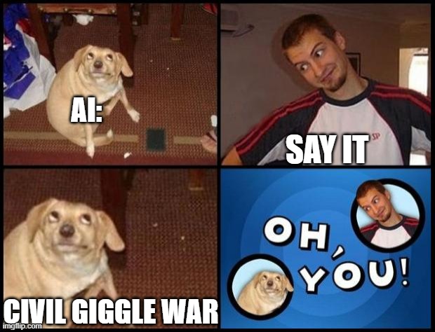 Oh You | AI: SAY IT CIVIL GIGGLE WAR | image tagged in oh you | made w/ Imgflip meme maker