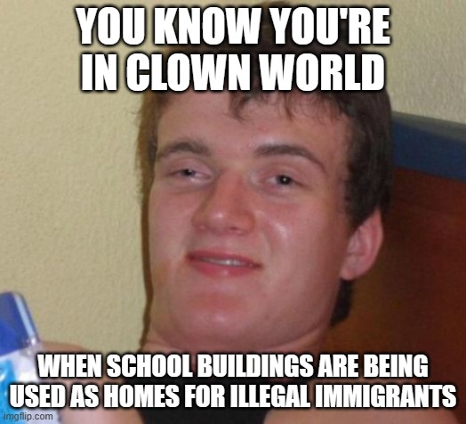 10 Guy | YOU KNOW YOU'RE IN CLOWN WORLD; WHEN SCHOOL BUILDINGS ARE BEING USED AS HOMES FOR ILLEGAL IMMIGRANTS | image tagged in memes,10 guy | made w/ Imgflip meme maker