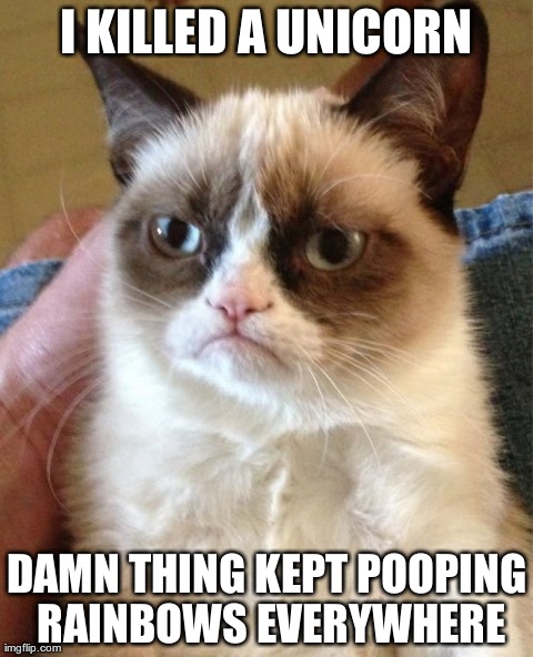 Grumpy Cat Meme | I KILLED A UNICORN DAMN THING KEPT POOPING RAINBOWS EVERYWHERE | image tagged in memes,grumpy cat | made w/ Imgflip meme maker