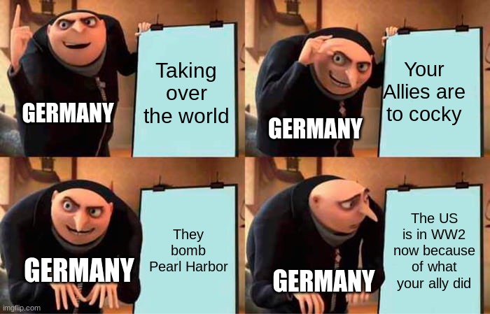 Hmm... That was not a good idea | Taking over the world; Your Allies are to cocky; GERMANY; GERMANY; They bomb Pearl Harbor; The US is in WW2 now because of what your ally did; GERMANY; GERMANY | image tagged in memes,gru's plan,history memes,history | made w/ Imgflip meme maker