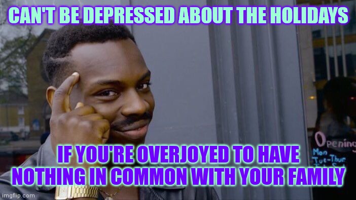 Who are these people? ? | CAN'T BE DEPRESSED ABOUT THE HOLIDAYS; IF YOU'RE OVERJOYED TO HAVE NOTHING IN COMMON WITH YOUR FAMILY | image tagged in memes,roll safe think about it,holidays,family feud | made w/ Imgflip meme maker