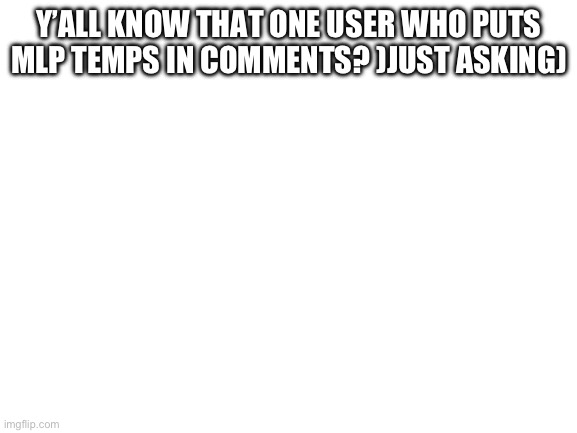 Blank White Template | Y’ALL KNOW THAT ONE USER WHO PUTS MLP TEMPS IN COMMENTS? )JUST ASKING) | image tagged in blank white template | made w/ Imgflip meme maker