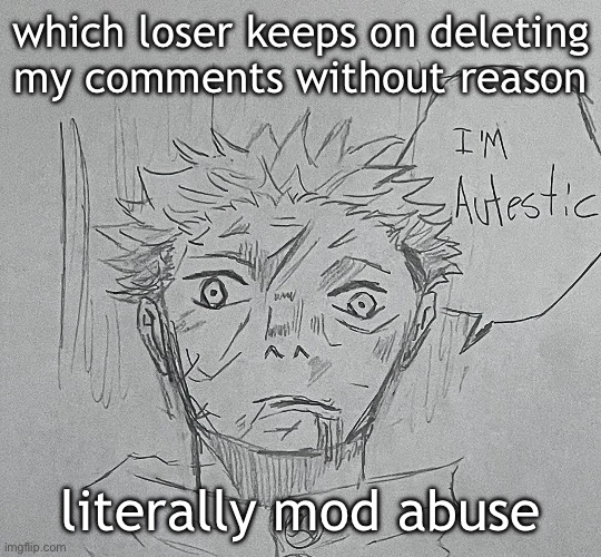 i'm autestic | which loser keeps on deleting my comments without reason; literally mod abuse | image tagged in i'm autestic | made w/ Imgflip meme maker