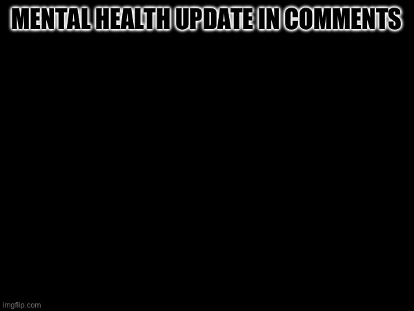 MENTAL HEALTH UPDATE IN COMMENTS | made w/ Imgflip meme maker