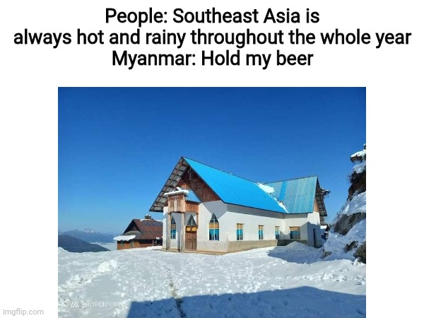 Fun Fact: There is Snow in Myanmar | People: Southeast Asia is always hot and rainy throughout the whole year
Myanmar: Hold my beer | image tagged in memes,relatable,myanmar,snow,asia | made w/ Imgflip meme maker