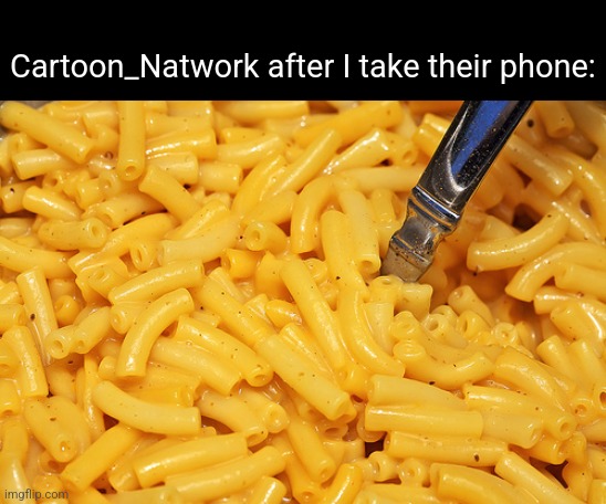 Didn't take it very well | Cartoon_Natwork after I take their phone: | image tagged in mac and cheese | made w/ Imgflip meme maker