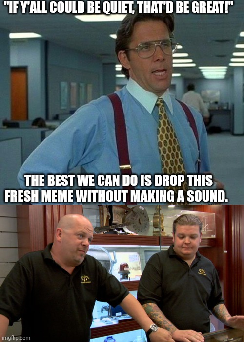 When someone loves to say, "Be quiet!!". | "IF Y'ALL COULD BE QUIET, THAT'D BE GREAT!"; THE BEST WE CAN DO IS DROP THIS FRESH MEME WITHOUT MAKING A SOUND. | image tagged in memes,that would be great,pawn stars best i can do | made w/ Imgflip meme maker