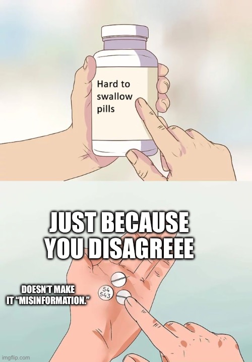 Hard To Swallow Pills | JUST BECAUSE YOU DISAGREEE; DOESN’T MAKE IT “MISINFORMATION.” | image tagged in memes,hard to swallow pills | made w/ Imgflip meme maker