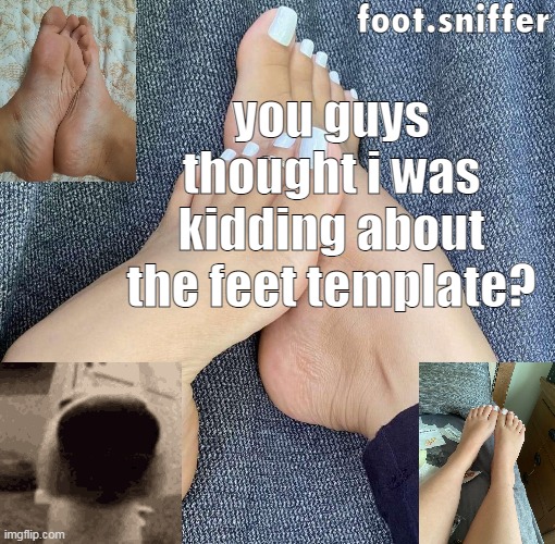 foot.sniffer announcement template | you guys thought i was kidding about the feet template? | image tagged in foot sniffer announcement template | made w/ Imgflip meme maker