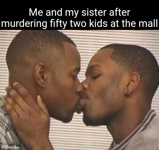 T'was our best date | Me and my sister after murdering fifty two kids at the mall | image tagged in 2 gay black mens kissing | made w/ Imgflip meme maker