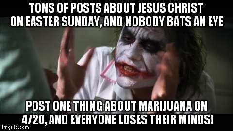 When Easter and 4/20 are on the same day | TONS OF POSTS ABOUT JESUS CHRIST ON EASTER SUNDAY, AND NOBODY BATS AN EYE POST ONE THING ABOUT MARIJUANA ON 4/20, AND EVERYONE LOSES THEIR M | image tagged in memes,and everybody loses their minds,easter,funny,marijuana,420 | made w/ Imgflip meme maker