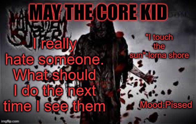 Maythecorekid temp | "I touch the sun"-lorna shore; I really hate someone. What should I do the next time I see them; Mood:Pissed | image tagged in maythecorekid temp | made w/ Imgflip meme maker
