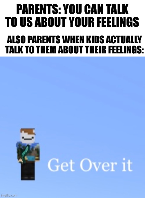 Get over it | PARENTS: YOU CAN TALK TO US ABOUT YOUR FEELINGS; ALSO PARENTS WHEN KIDS ACTUALLY TALK TO THEM ABOUT THEIR FEELINGS: | image tagged in get over it | made w/ Imgflip meme maker