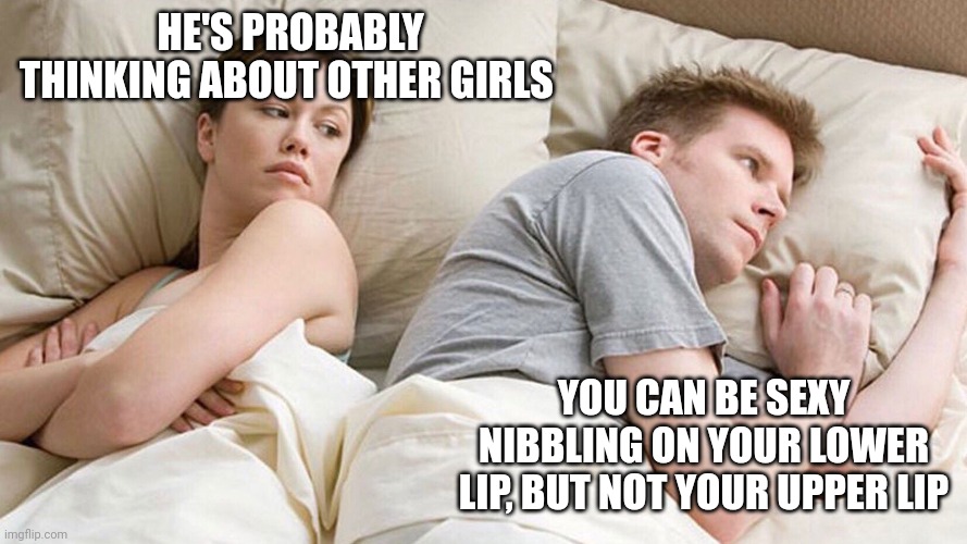 He's probably thinking about girls | HE'S PROBABLY THINKING ABOUT OTHER GIRLS; YOU CAN BE SEXY NIBBLING ON YOUR LOWER LIP, BUT NOT YOUR UPPER LIP | image tagged in he's probably thinking about girls | made w/ Imgflip meme maker