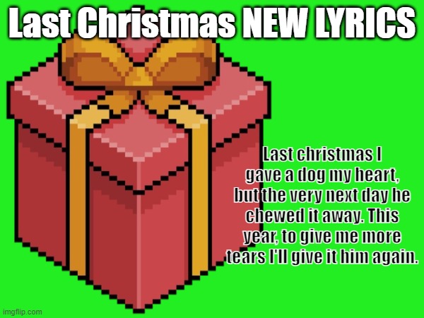 Last Christmas NEW LYRICS!!! | Last Christmas NEW LYRICS; Last christmas I gave a dog my heart, but the very next day he chewed it away. This year, to give me more tears I'll give it him again. | image tagged in last christmas,funny,lyrics | made w/ Imgflip meme maker