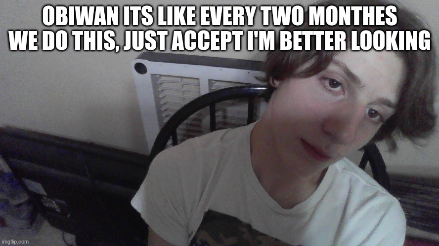 OBIWAN ITS LIKE EVERY TWO MONTHES WE DO THIS, JUST ACCEPT I'M BETTER LOOKING | made w/ Imgflip meme maker