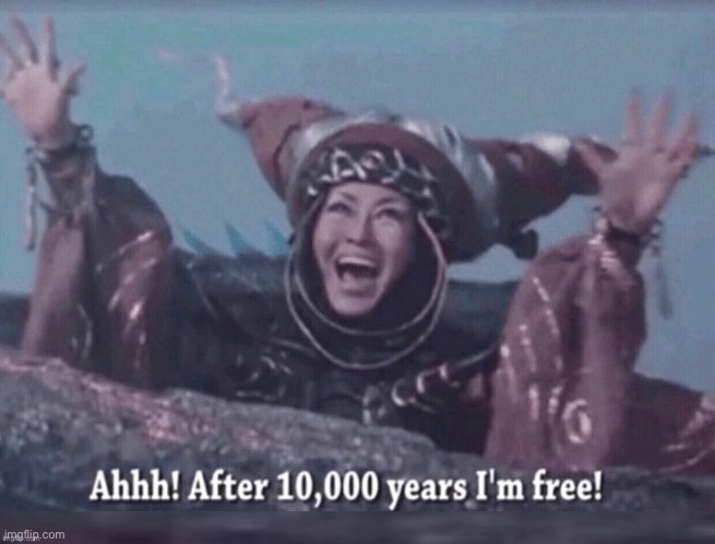 Ahhh! After 10,000 years I'm free! | image tagged in ahhh after 10 000 years i'm free | made w/ Imgflip meme maker
