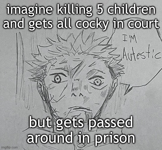 i'm autestic | imagine killing 5 children and gets all cocky in court; but gets passed around in prison | image tagged in i'm autestic | made w/ Imgflip meme maker