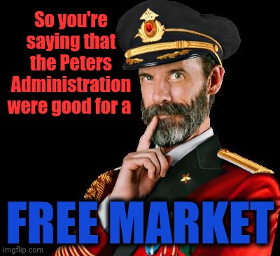 captain obvious | So you're saying that the Peters Administration were good for a FREE MARKET | image tagged in captain obvious | made w/ Imgflip meme maker