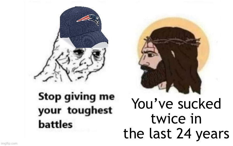 Stop giving me your toughest battles | You’ve sucked twice in the last 24 years | image tagged in stop giving me your toughest battles | made w/ Imgflip meme maker