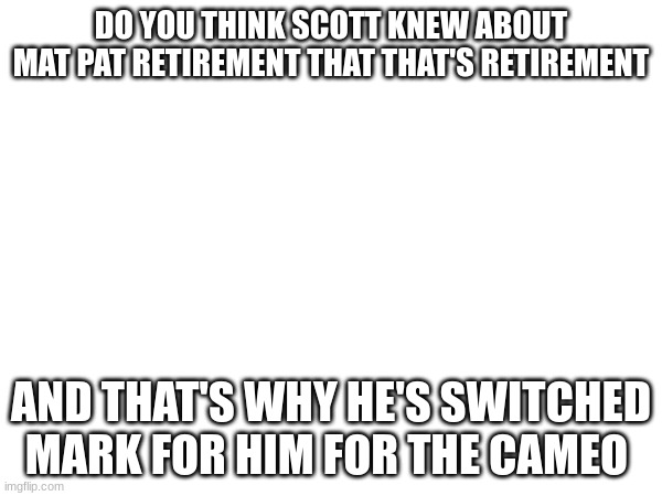 DO YOU THINK SCOTT KNEW ABOUT MAT PAT RETIREMENT THAT THAT'S RETIREMENT; AND THAT'S WHY HE'S SWITCHED MARK FOR HIM FOR THE CAMEO | made w/ Imgflip meme maker