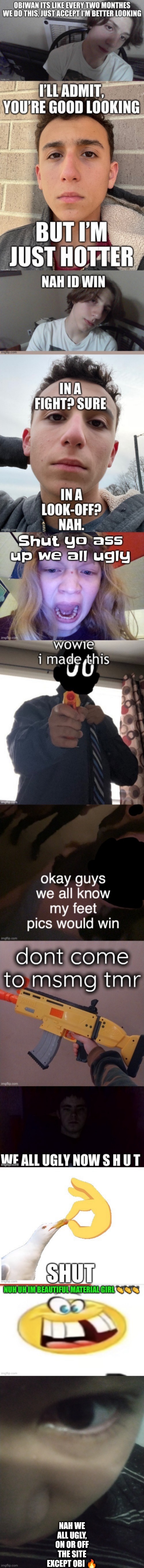 That's not me btw that's a photo I took of a friend so you get a different face reveal instead | NAH WE ALL UGLY, ON OR OFF THE SITE
EXCEPT OBI 🔥 | made w/ Imgflip meme maker
