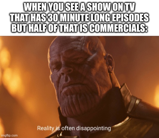Reality is often dissapointing | WHEN YOU SEE A SHOW ON TV THAT HAS 30 MINUTE LONG EPISODES BUT HALF OF THAT IS COMMERCIALS: | image tagged in reality is often dissapointing | made w/ Imgflip meme maker