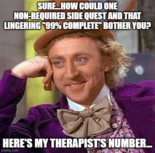 Side Quest: INCOMPLETE | SURE...HOW COULD ONE NON-REQUIRED SIDE QUEST AND THAT LINGERING "99% COMPLETE" BOTHER YOU? HERE'S MY THERAPIST'S NUMBER... | image tagged in memes,creepy condescending wonka | made w/ Imgflip meme maker