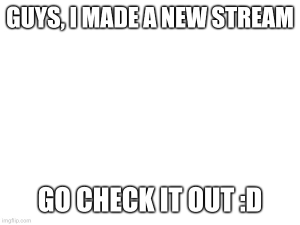 yep | GUYS, I MADE A NEW STREAM; GO CHECK IT OUT :D | made w/ Imgflip meme maker