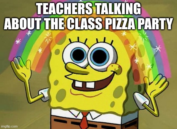 It was the worse pizza party | TEACHERS TALKING ABOUT THE CLASS PIZZA PARTY | image tagged in memes,imagination spongebob | made w/ Imgflip meme maker