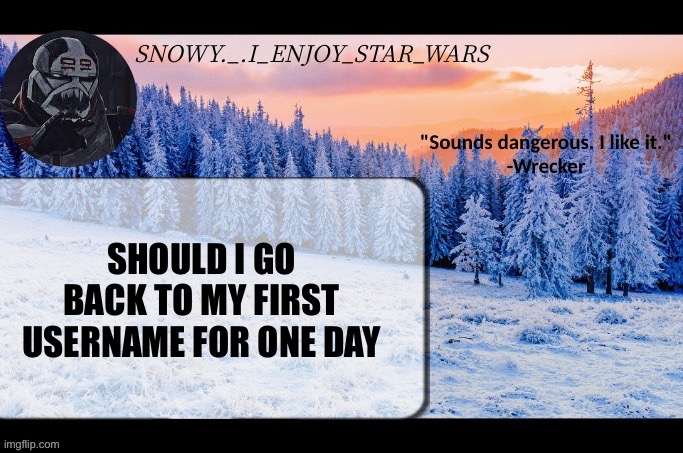 Snow._.i_enjoy_star_wars announcement temp thx darthswede | SHOULD I GO BACK TO MY FIRST USERNAME FOR ONE DAY | image tagged in snow _ i_enjoy_star_wars announcement temp thx darthswede | made w/ Imgflip meme maker