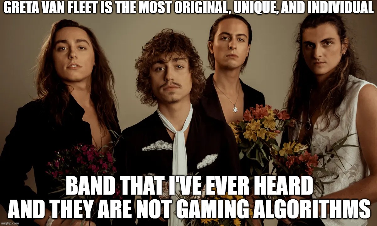 Most Original Band Ever | GRETA VAN FLEET IS THE MOST ORIGINAL, UNIQUE, AND INDIVIDUAL; BAND THAT I'VE EVER HEARD AND THEY ARE NOT GAMING ALGORITHMS | image tagged in unique,original,individual | made w/ Imgflip meme maker