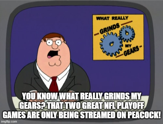 Peter Griffin News | YOU KNOW WHAT REALLY GRINDS MY GEARS? THAT TWO GREAT NFL PLAYOFF GAMES ARE ONLY BEING STREAMED ON PEACOCK! | image tagged in memes,peter griffin news | made w/ Imgflip meme maker