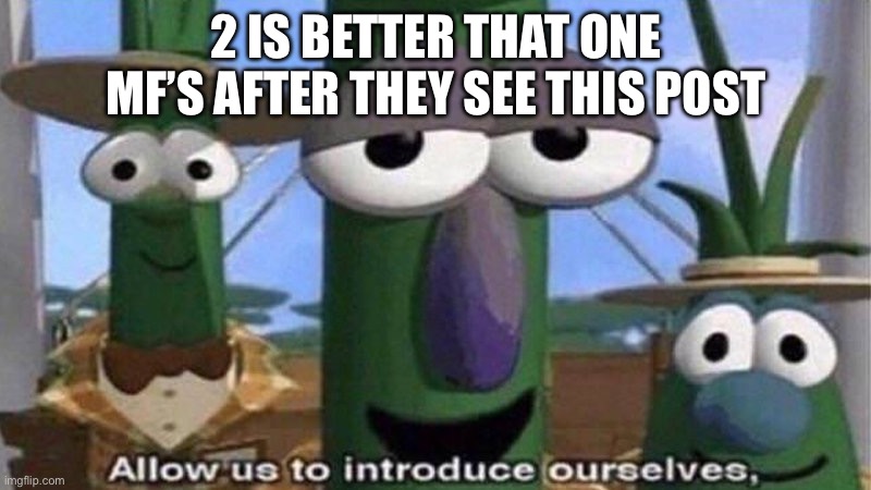 VeggieTales 'Allow us to introduce ourselfs' | 2 IS BETTER THAT ONE MF’S AFTER THEY SEE THIS POST | image tagged in veggietales 'allow us to introduce ourselfs' | made w/ Imgflip meme maker