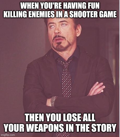 First world gamer problems | WHEN YOU'RE HAVING FUN KILLING ENEMIES IN A SHOOTER GAME; THEN YOU LOSE ALL YOUR WEAPONS IN THE STORY | image tagged in memes,face you make robert downey jr,video games | made w/ Imgflip meme maker
