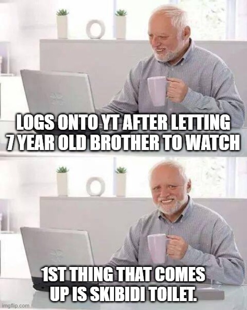 this happened this morning | LOGS ONTO YT AFTER LETTING 7 YEAR OLD BROTHER TO WATCH; 1ST THING THAT COMES UP IS SKIBIDI TOILET. | image tagged in memes,hide the pain harold | made w/ Imgflip meme maker