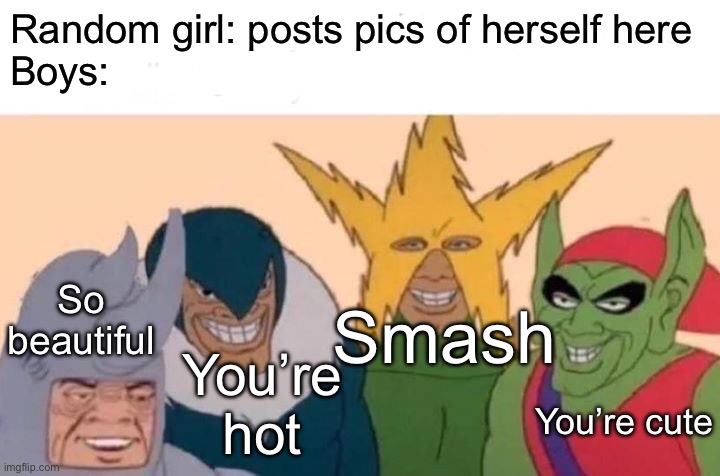 Girls and boys on imgflip | Random girl: posts pics of herself here
Boys:; So beautiful; Smash; You’re hot; You’re cute | image tagged in memes,me and the boys,imgflip,boys,girl,picture | made w/ Imgflip meme maker