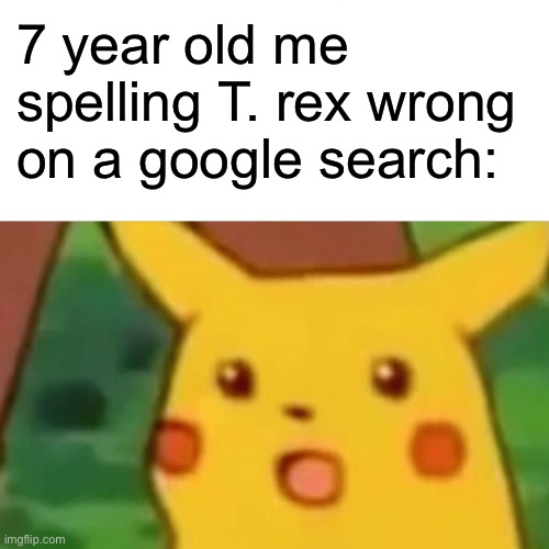 Surprised Pikachu | 7 year old me spelling T. rex wrong on a google search: | image tagged in memes,surprised pikachu | made w/ Imgflip meme maker