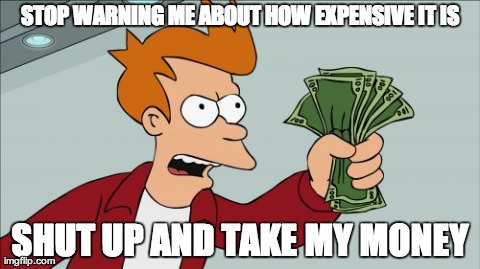 Shut Up And Take My Money Fry | STOP WARNING ME ABOUT HOW EXPENSIVE IT IS SHUT UP AND TAKE MY MONEY | image tagged in memes,shut up and take my money fry,AdviceAnimals | made w/ Imgflip meme maker