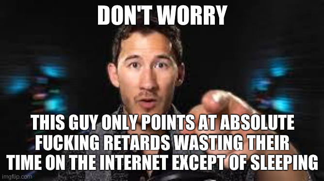 Markiplier pointing | DON'T WORRY; THIS GUY ONLY POINTS AT ABSOLUTE FUCKING RETARDS WASTING THEIR TIME ON THE INTERNET EXCEPT OF SLEEPING | image tagged in markiplier pointing | made w/ Imgflip meme maker