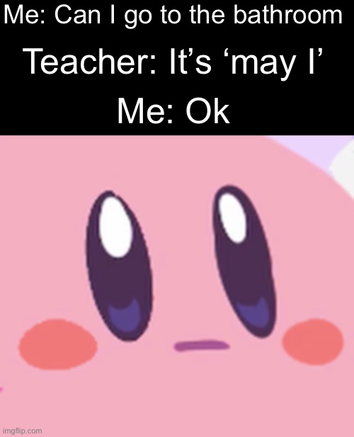 Why do they do this | Me: Can I go to the bathroom; Teacher: It’s ‘may I’; Me: Ok | image tagged in blank kirby face,bruh,why | made w/ Imgflip meme maker